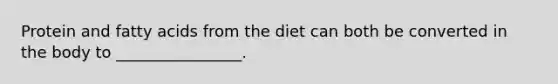 Protein and fatty acids from the diet can both be converted in the body to ________________.