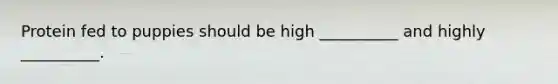Protein fed to puppies should be high __________ and highly __________.