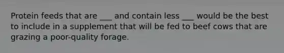 Protein feeds that are ___ and contain less ___ would be the best to include in a supplement that will be fed to beef cows that are grazing a poor-quality forage.