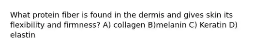 What protein fiber is found in the dermis and gives skin its flexibility and firmness? A) collagen B)melanin C) Keratin D) elastin