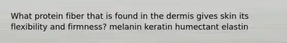 What protein fiber that is found in the dermis gives skin its flexibility and firmness? melanin keratin humectant elastin