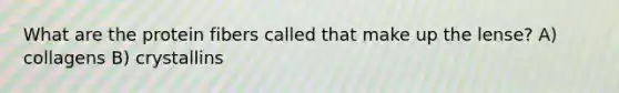 What are the protein fibers called that make up the lense? A) collagens B) crystallins