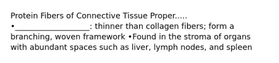 Protein Fibers of Connective Tissue Proper..... •___________________: thinner than collagen fibers; form a branching, woven framework •Found in the stroma of organs with abundant spaces such as liver, lymph nodes, and spleen