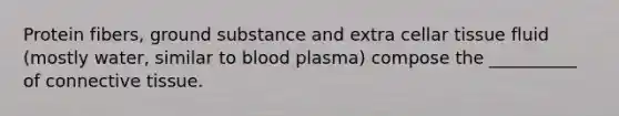 Protein fibers, ground substance and extra cellar tissue fluid (mostly water, similar to blood plasma) compose the __________ of <a href='https://www.questionai.com/knowledge/kYDr0DHyc8-connective-tissue' class='anchor-knowledge'>connective tissue</a>.