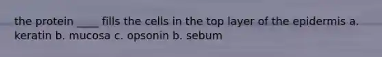 the protein ____ fills the cells in the top layer of the epidermis a. keratin b. mucosa c. opsonin b. sebum