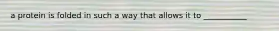 a protein is folded in such a way that allows it to ___________