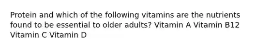 Protein and which of the following vitamins are the nutrients found to be essential to older adults? Vitamin A Vitamin B12 Vitamin C Vitamin D