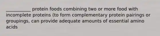 ___________ protein foods combining two or more food with incomplete proteins (to form complementary protein pairings or groupings, can provide adequate amounts of essential amino acids