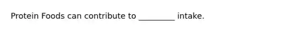 Protein Foods can contribute to _________ intake.