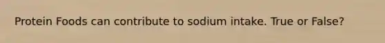 Protein Foods can contribute to sodium intake. True or False?