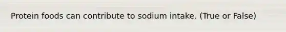 Protein foods can contribute to sodium intake. (True or False)