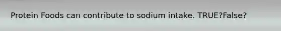 Protein Foods can contribute to sodium intake. TRUE?False?