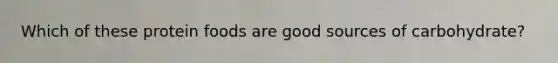 Which of these protein foods are good sources of carbohydrate?