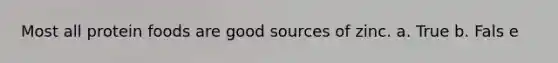 Most all protein foods are good sources of zinc. a. True b. Fals e