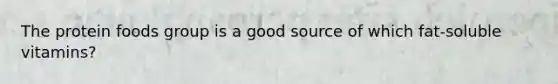The protein foods group is a good source of which fat-soluble vitamins?