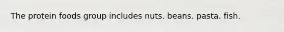 The protein foods group includes nuts. beans. pasta. fish.