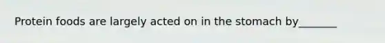 Protein foods are largely acted on in the stomach by_______