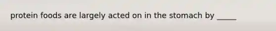 protein foods are largely acted on in the stomach by _____