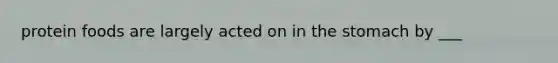 protein foods are largely acted on in <a href='https://www.questionai.com/knowledge/kLccSGjkt8-the-stomach' class='anchor-knowledge'>the stomach</a> by ___