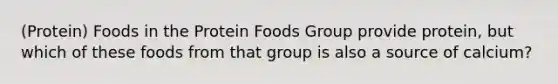 (Protein) Foods in the Protein Foods Group provide protein, but which of these foods from that group is also a source of calcium?