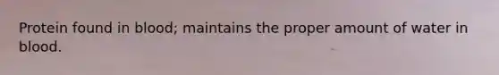 Protein found in blood; maintains the proper amount of water in blood.