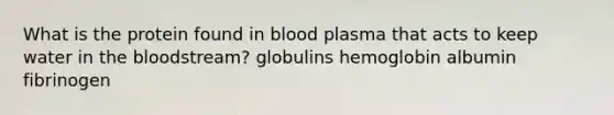 What is the protein found in blood plasma that acts to keep water in the bloodstream? globulins hemoglobin albumin fibrinogen