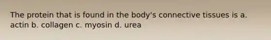 The protein that is found in the body's connective tissues is a. actin b. collagen c. myosin d. urea