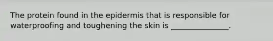 The protein found in the epidermis that is responsible for waterproofing and toughening the skin is _______________.