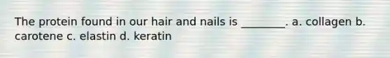 The protein found in our hair and nails is ________. a. collagen b. carotene c. elastin d. keratin