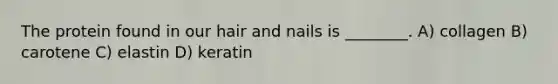 The protein found in our hair and nails is ________. A) collagen B) carotene C) elastin D) keratin