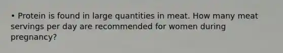 • Protein is found in large quantities in meat. How many meat servings per day are recommended for women during pregnancy?