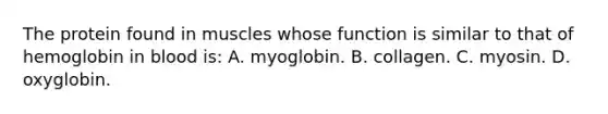 The protein found in muscles whose function is similar to that of hemoglobin in blood is: A. myoglobin. B. collagen. C. myosin. D. oxyglobin.