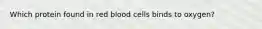 Which protein found in red blood cells binds to oxygen?