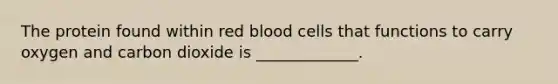 The protein found within red blood cells that functions to carry oxygen and carbon dioxide is _____________.