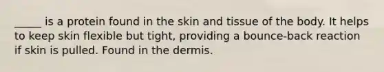 _____ is a protein found in the skin and tissue of the body. It helps to keep skin flexible but tight, providing a bounce-back reaction if skin is pulled. Found in the dermis.