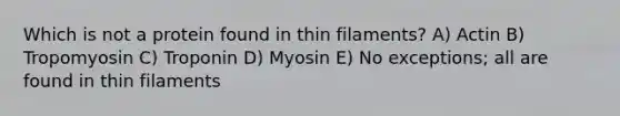 Which is not a protein found in thin filaments? A) Actin B) Tropomyosin C) Troponin D) Myosin E) No exceptions; all are found in thin filaments