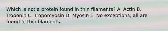 Which is not a protein found in thin filaments? A. Actin B. Troponin C. Tropomyosin D. Myosin E. No exceptions; all are found in thin filaments.