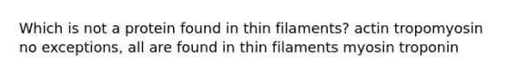 Which is not a protein found in thin filaments? actin tropomyosin no exceptions, all are found in thin filaments myosin troponin