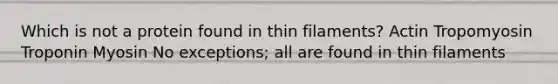 Which is not a protein found in thin filaments? Actin Tropomyosin Troponin Myosin No exceptions; all are found in thin filaments