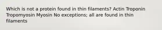 Which is not a protein found in thin filaments? Actin Troponin Tropomyosin Myosin No exceptions; all are found in thin filaments