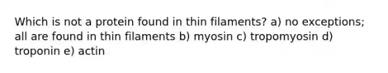 Which is not a protein found in thin filaments? a) no exceptions; all are found in thin filaments b) myosin c) tropomyosin d) troponin e) actin