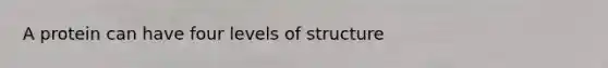 A protein can have four levels of structure