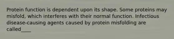 Protein function is dependent upon its shape. Some proteins may misfold, which interferes with their normal function. Infectious disease-causing agents caused by protein misfolding are called____