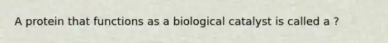 A protein that functions as a biological catalyst is called a ?