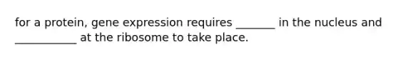 for a protein, <a href='https://www.questionai.com/knowledge/kFtiqWOIJT-gene-expression' class='anchor-knowledge'>gene expression</a> requires _______ in the nucleus and ___________ at the ribosome to take place.