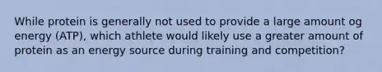 While protein is generally not used to provide a large amount og energy (ATP), which athlete would likely use a greater amount of protein as an energy source during training and competition?