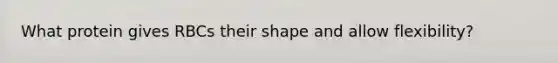 What protein gives RBCs their shape and allow flexibility?