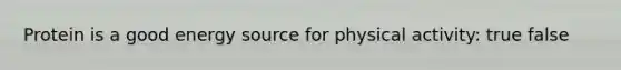 Protein is a good energy source for physical activity: true false