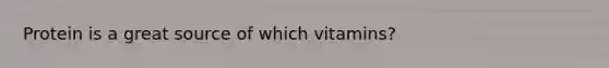 Protein is a great source of which vitamins?