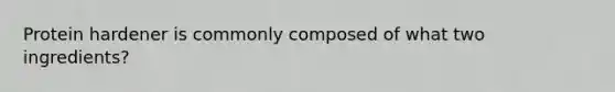Protein hardener is commonly composed of what two ingredients?